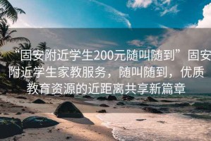 “固安附近學(xué)生200元隨叫隨到”固安附近學(xué)生家教服務(wù)，隨叫隨到，優(yōu)質(zhì)教育資源的近距離共享新篇章