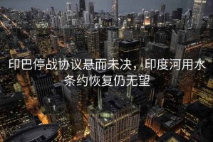 印巴停戰(zhàn)協(xié)議懸而未決，印度河用水條約恢復(fù)仍無望