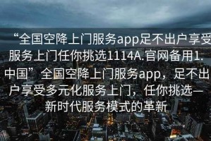 “全國空降上門服務(wù)app足不出戶享受服務(wù)上門任你挑選1114A.官網(wǎng)備用1.中國”全國空降上門服務(wù)app，足不出戶享受多元化服務(wù)上門，任你挑選—新時代服務(wù)模式的革新