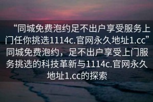 “同城免費泡約足不出戶享受服務(wù)上門任你挑選1114c.官網(wǎng)永久地址1.cc”同城免費泡約，足不出戶享受上門服務(wù)挑選的科技革新與1114c.官網(wǎng)永久地址1.cc的探索