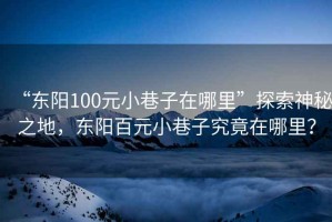 “東陽100元小巷子在哪里”探索神秘之地，東陽百元小巷子究竟在哪里？