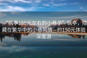 “楓亭150元左右的小巷子”楓亭，隱藏在繁華中的小巷風(fēng)情—約150元體驗(yàn)深度游