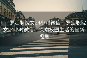 “羅定職院女24小時(shí)微信”羅定職院女24小時(shí)微信，探索校園生活的全新視角