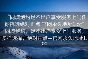 “同城炮約足不出戶享受服務(wù)上門任你挑選絕對正點.官網(wǎng)永久地址1.cc”同城炮約，足不出戶享受上門服務(wù)，多樣選擇，絕對正點—官網(wǎng)永久地址1.cc