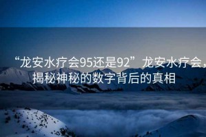 “龍安水療會95還是92”龍安水療會，揭秘神秘的數(shù)字背后的真相