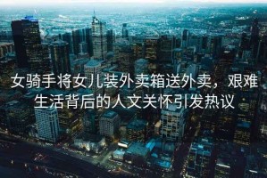 女騎手將女兒裝外賣箱送外賣，艱難生活背后的人文關(guān)懷引發(fā)熱議