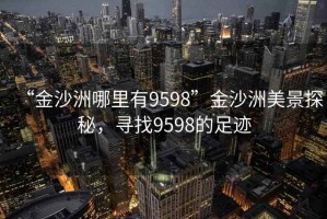 “金沙洲哪里有9598”金沙洲美景探秘，尋找9598的足跡