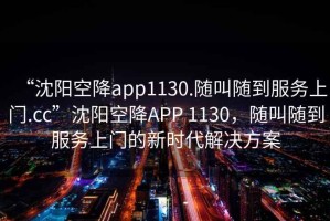 “沈陽空降app1130.隨叫隨到服務(wù)上門.cc”沈陽空降A(chǔ)PP 1130，隨叫隨到服務(wù)上門的新時(shí)代解決方案