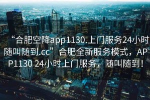 “合肥空降app1130.上門服務(wù)24小時(shí)隨叫隨到.cc”合肥全新服務(wù)模式，APP1130 24小時(shí)上門服務(wù)，隨叫隨到！