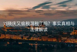 劉曉慶又偷稅漏稅了嗎？事實(shí)真相與法律解讀