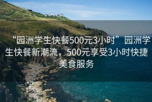 “園洲學生快餐500元3小時”園洲學生快餐新潮流，500元享受3小時快捷美食服務