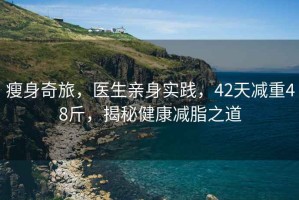 瘦身奇旅，醫(yī)生親身實踐，42天減重48斤，揭秘健康減脂之道