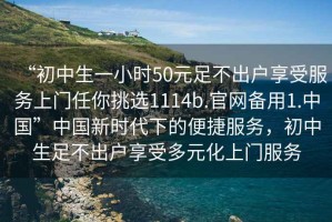 “初中生一小時(shí)50元足不出戶享受服務(wù)上門(mén)任你挑選1114b.官網(wǎng)備用1.中國(guó)”中國(guó)新時(shí)代下的便捷服務(wù)，初中生足不出戶享受多元化上門(mén)服務(wù)