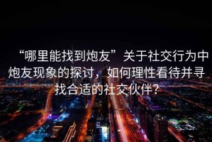 “哪里能找到炮友”關(guān)于社交行為中炮友現(xiàn)象的探討，如何理性看待并尋找合適的社交伙伴？