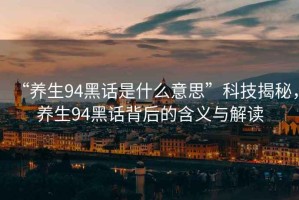 “養(yǎng)生94黑話是什么意思”科技揭秘，養(yǎng)生94黑話背后的含義與解讀