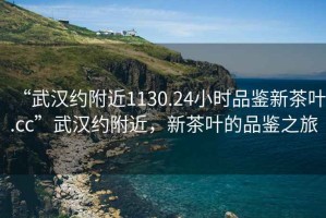 “武漢約附近1130.24小時品鑒新茶葉.cc”武漢約附近，新茶葉的品鑒之旅