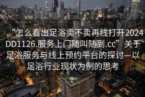 “怎么看出足浴賣不賣再線打開2024DD1126.服務(wù)上門隨叫隨到.cc”關(guān)于足浴服務(wù)與線上預(yù)約平臺(tái)的探討—以足浴行業(yè)現(xiàn)狀為例的思考