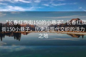 “長春紅旗街150的小巷子”長春紅旗街150小巷子，歷史與現代交織的活力之地