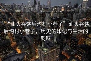 “汕頭谷饒后溝村小巷子”汕頭谷饒后溝村小巷子，歷史的印記與生活的韻味
