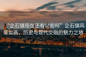 “企石鎮(zhèn)現(xiàn)在還有站街嗎”企石鎮(zhèn)風景如畫，歷史與現(xiàn)代交融的魅力之地