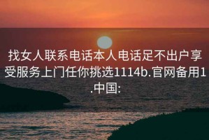 找女人聯(lián)系電話本人電話足不出戶享受服務(wù)上門(mén)任你挑選1114b.官網(wǎng)備用1.中國(guó):