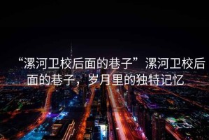 “漯河衛(wèi)校后面的巷子”漯河衛(wèi)校后面的巷子，歲月里的獨(dú)特記憶