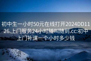 初中生一小時(shí)50元在線打開2024DD1126.上門服務(wù)24小時(shí)隨叫隨到.cc:初中上門補(bǔ)課一個(gè)小時(shí)多少錢