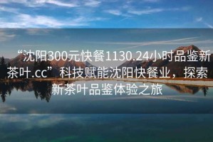 “沈陽300元快餐1130.24小時品鑒新茶葉.cc”科技賦能沈陽快餐業(yè)，探索新茶葉品鑒體驗(yàn)之旅