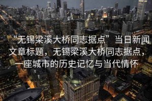 “無錫梁溪大橋同志據(jù)點”當(dāng)日新聞文章標(biāo)題，無錫梁溪大橋同志據(jù)點，一座城市的歷史記憶與當(dāng)代情懷