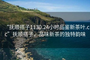 “撫順搭子1130.24小時(shí)品鑒新茶葉.cc”撫順搭子，品味新茶的獨(dú)特韻味