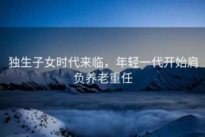 獨生子女時代來臨，年輕一代開始肩負養(yǎng)老重任