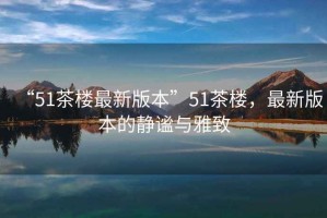 “51茶樓最新版本”51茶樓，最新版本的靜謐與雅致