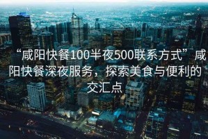 “咸陽快餐100半夜500聯(lián)系方式”咸陽快餐深夜服務，探索美食與便利的交匯點