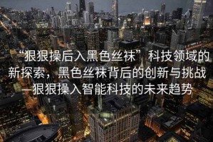 “狠狠操后入黑色絲襪”科技領(lǐng)域的新探索，黑色絲襪背后的創(chuàng)新與挑戰(zhàn)—狠狠操入智能科技的未來(lái)趨勢(shì)