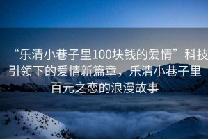 “樂清小巷子里100塊錢的愛情”科技引領(lǐng)下的愛情新篇章，樂清小巷子里百元之戀的浪漫故事