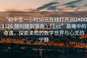 “初中生一小時50元在線打開2024DD1126.隨叫隨到服務(wù)上門.cc”晨曦中的奇遇，探索未知的數(shù)字世界與心靈的寧靜