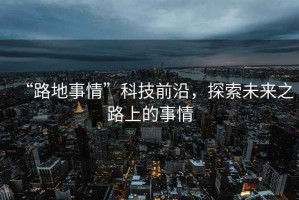 “路地事情”科技前沿，探索未來(lái)之路上的事情