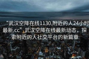 “武漢空降在線1130.附近的人24小時最新.cc”武漢空降在線最新動態(tài)，探索附近的人社交平臺的新篇章