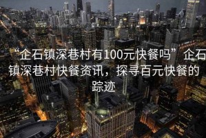“企石鎮(zhèn)深巷村有100元快餐嗎”企石鎮(zhèn)深巷村快餐資訊，探尋百元快餐的蹤跡