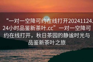 “一對一空降可約在線打開20241124.24小時品鑒新茶葉.cc”一對一空降可約在線打開，秋日茶園的靜謐時光與品鑒新茶葉之旅