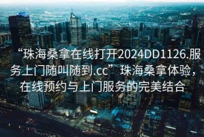 “珠海桑拿在線打開2024DD1126.服務上門隨叫隨到.cc”珠海桑拿體驗，在線預約與上門服務的完美結合