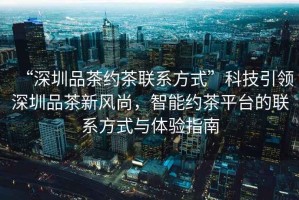 “深圳品茶約茶聯(lián)系方式”科技引領(lǐng)深圳品茶新風(fēng)尚，智能約茶平臺的聯(lián)系方式與體驗指南