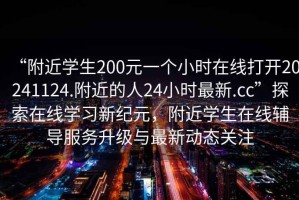 “附近學(xué)生200元一個(gè)小時(shí)在線打開20241124.附近的人24小時(shí)最新.cc”探索在線學(xué)習(xí)新紀(jì)元，附近學(xué)生在線輔導(dǎo)服務(wù)升級與最新動(dòng)態(tài)關(guān)注