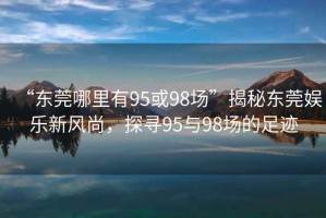 “東莞哪里有95或98場”揭秘東莞娛樂新風(fēng)尚，探尋95與98場的足跡