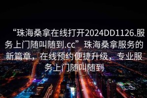 “珠海桑拿在線打開2024DD1126.服務上門隨叫隨到.cc”珠海桑拿服務的新篇章，在線預約便捷升級，專業(yè)服務上門隨叫隨到