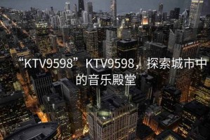 “KTV9598”KTV9598，探索城市中的音樂(lè)殿堂