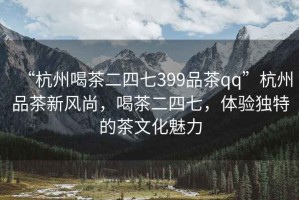 “杭州喝茶二四七399品茶qq”杭州品茶新風(fēng)尚，喝茶二四七，體驗(yàn)獨(dú)特的茶文化魅力