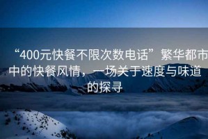 “400元快餐不限次數(shù)電話”繁華都市中的快餐風(fēng)情，一場關(guān)于速度與味道的探尋