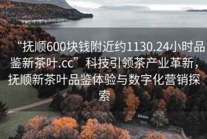 “撫順600塊錢附近約1130.24小時(shí)品鑒新茶葉.cc”科技引領(lǐng)茶產(chǎn)業(yè)革新，撫順新茶葉品鑒體驗(yàn)與數(shù)字化營(yíng)銷探索