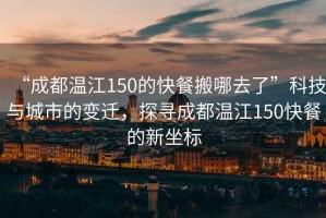 “成都溫江150的快餐搬哪去了”科技與城市的變遷，探尋成都溫江150快餐的新坐標(biāo)